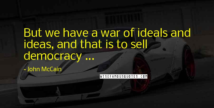 John McCain Quotes: But we have a war of ideals and ideas, and that is to sell democracy ...