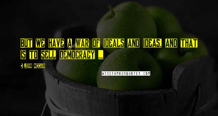 John McCain Quotes: But we have a war of ideals and ideas, and that is to sell democracy ...