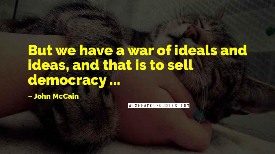 John McCain Quotes: But we have a war of ideals and ideas, and that is to sell democracy ...