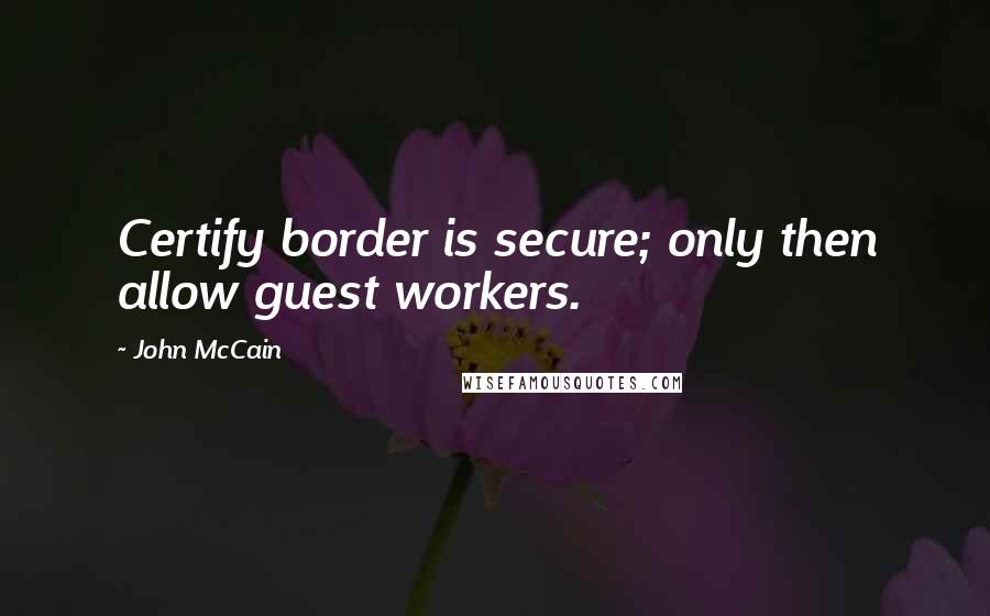 John McCain Quotes: Certify border is secure; only then allow guest workers.