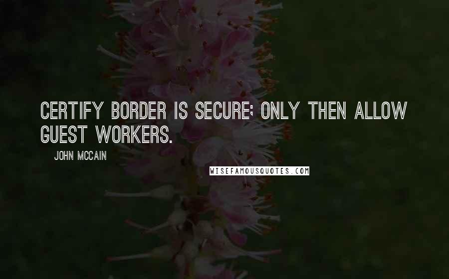 John McCain Quotes: Certify border is secure; only then allow guest workers.