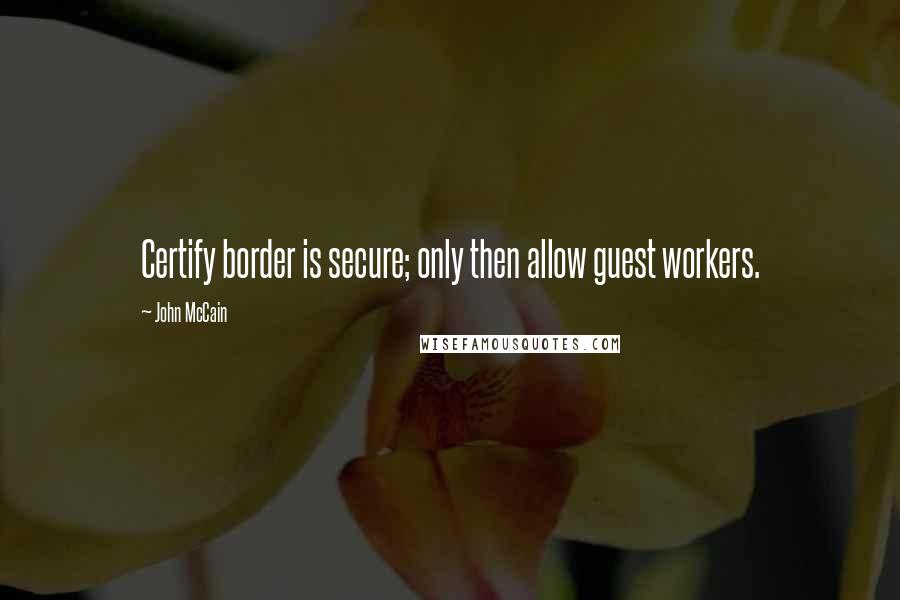 John McCain Quotes: Certify border is secure; only then allow guest workers.