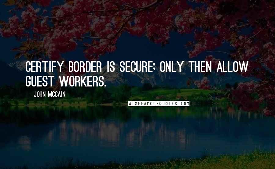John McCain Quotes: Certify border is secure; only then allow guest workers.