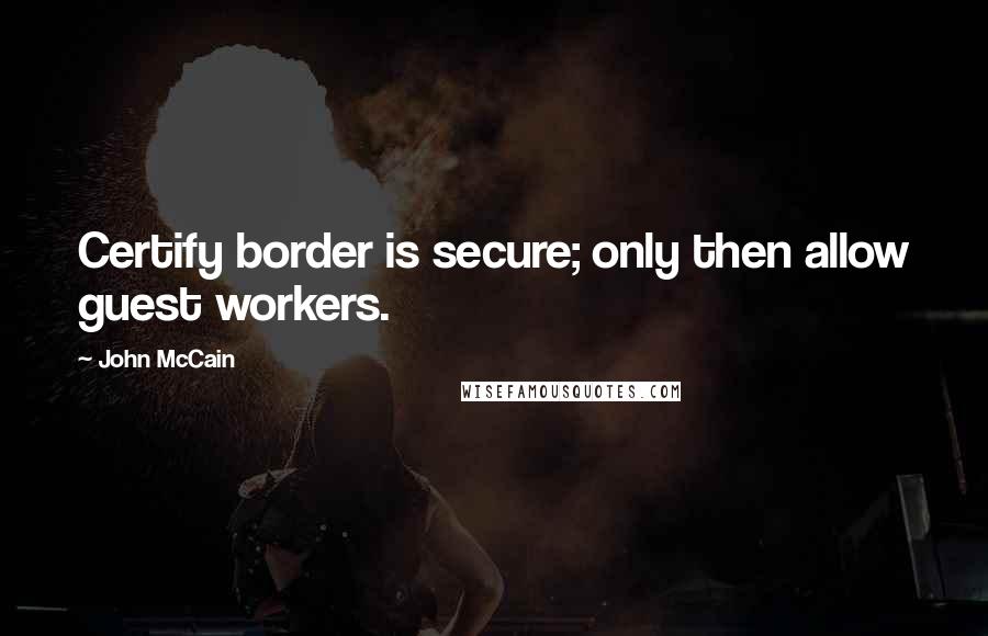 John McCain Quotes: Certify border is secure; only then allow guest workers.