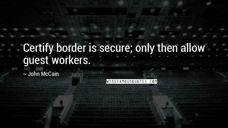 John McCain Quotes: Certify border is secure; only then allow guest workers.