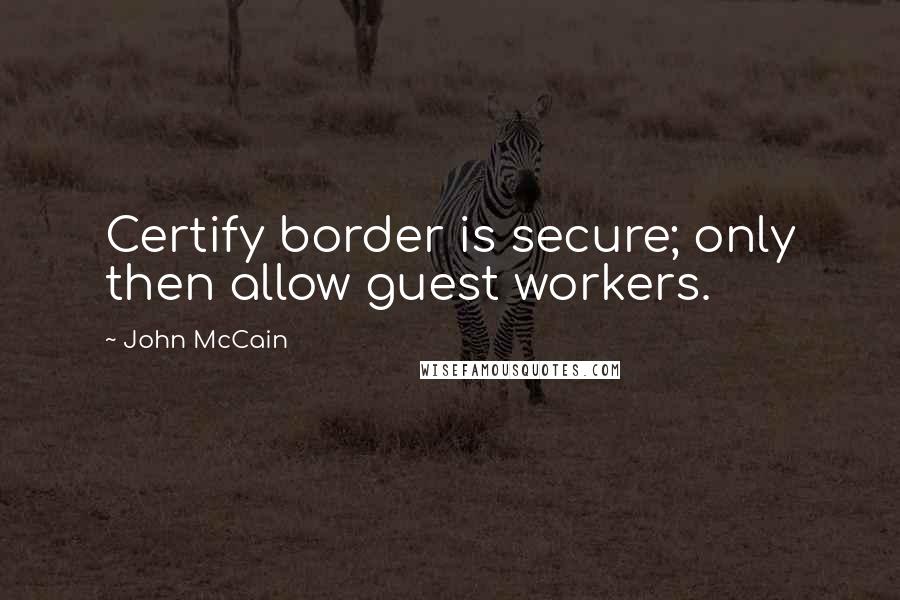 John McCain Quotes: Certify border is secure; only then allow guest workers.