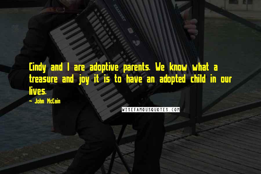 John McCain Quotes: Cindy and I are adoptive parents. We know what a treasure and joy it is to have an adopted child in our lives.