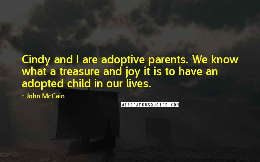 John McCain Quotes: Cindy and I are adoptive parents. We know what a treasure and joy it is to have an adopted child in our lives.