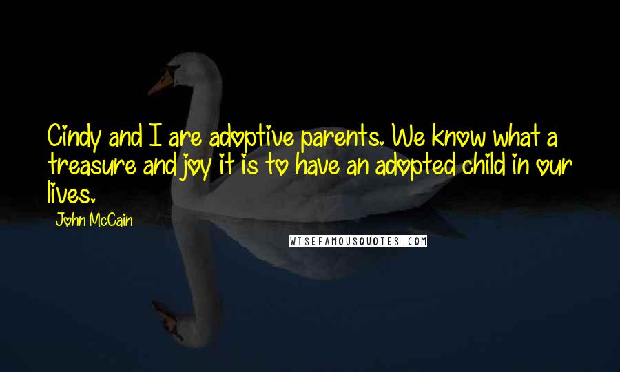 John McCain Quotes: Cindy and I are adoptive parents. We know what a treasure and joy it is to have an adopted child in our lives.