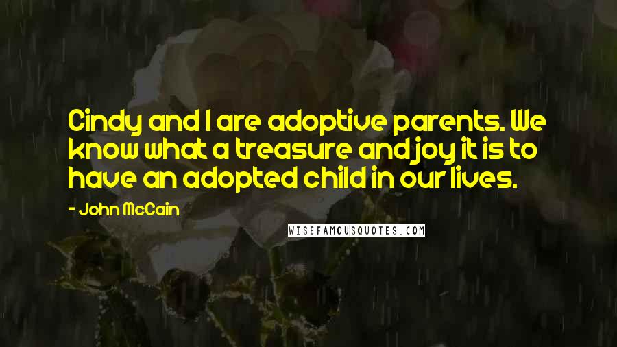 John McCain Quotes: Cindy and I are adoptive parents. We know what a treasure and joy it is to have an adopted child in our lives.