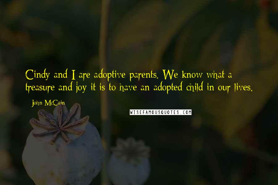 John McCain Quotes: Cindy and I are adoptive parents. We know what a treasure and joy it is to have an adopted child in our lives.