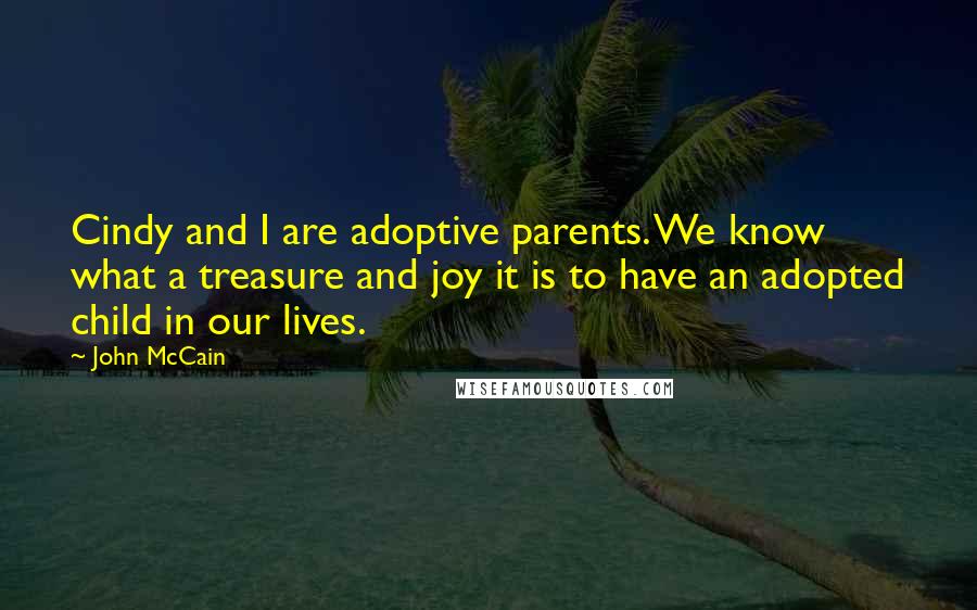 John McCain Quotes: Cindy and I are adoptive parents. We know what a treasure and joy it is to have an adopted child in our lives.