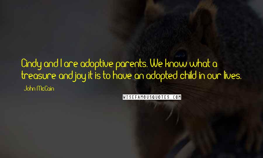 John McCain Quotes: Cindy and I are adoptive parents. We know what a treasure and joy it is to have an adopted child in our lives.