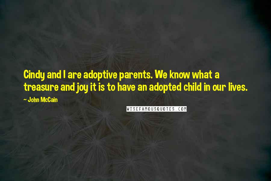 John McCain Quotes: Cindy and I are adoptive parents. We know what a treasure and joy it is to have an adopted child in our lives.