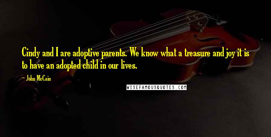 John McCain Quotes: Cindy and I are adoptive parents. We know what a treasure and joy it is to have an adopted child in our lives.