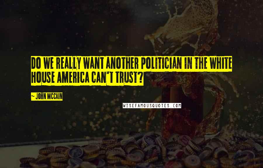 John McCain Quotes: Do we really want another politician in the White House America can't trust?