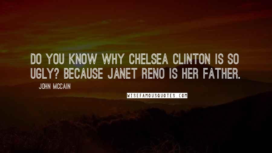 John McCain Quotes: Do you know why Chelsea Clinton is so ugly? Because Janet Reno is her father.