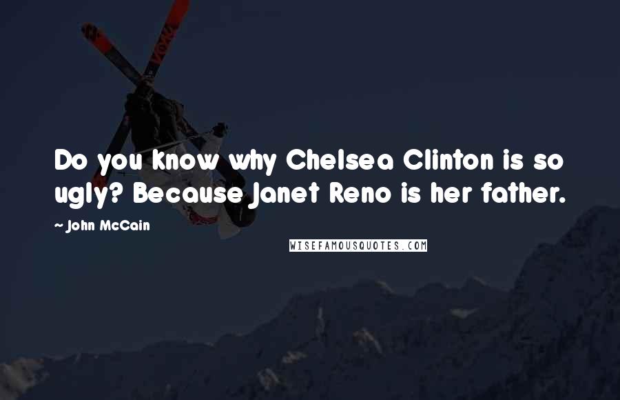 John McCain Quotes: Do you know why Chelsea Clinton is so ugly? Because Janet Reno is her father.