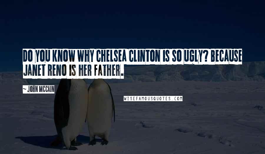John McCain Quotes: Do you know why Chelsea Clinton is so ugly? Because Janet Reno is her father.