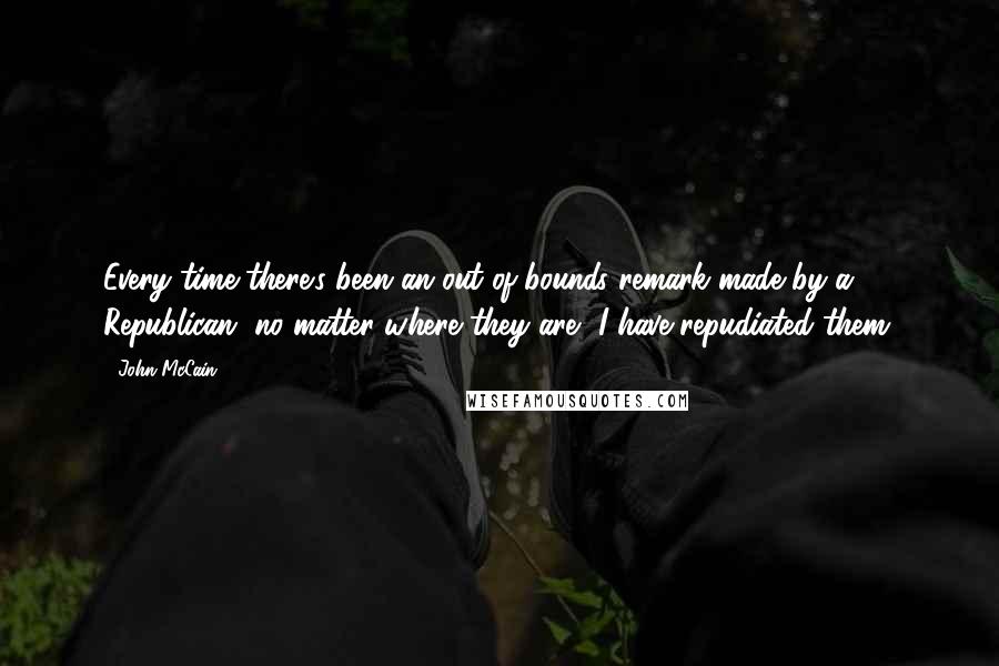 John McCain Quotes: Every time there's been an out-of-bounds remark made by a Republican, no matter where they are, I have repudiated them.