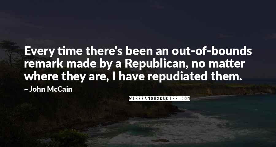 John McCain Quotes: Every time there's been an out-of-bounds remark made by a Republican, no matter where they are, I have repudiated them.