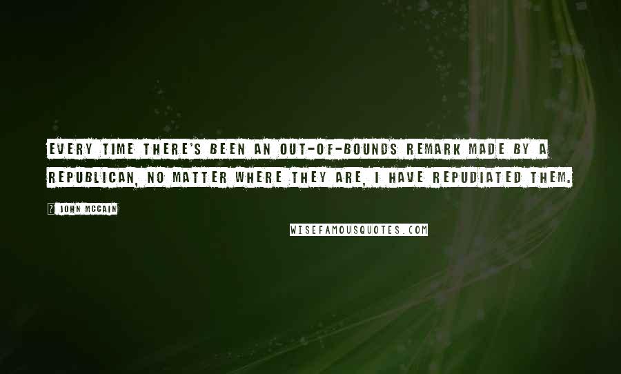 John McCain Quotes: Every time there's been an out-of-bounds remark made by a Republican, no matter where they are, I have repudiated them.