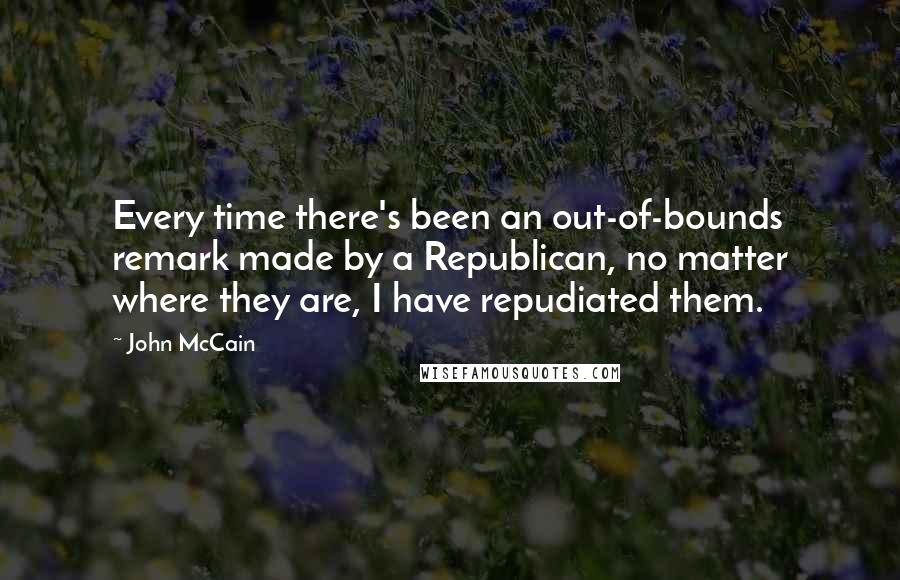 John McCain Quotes: Every time there's been an out-of-bounds remark made by a Republican, no matter where they are, I have repudiated them.
