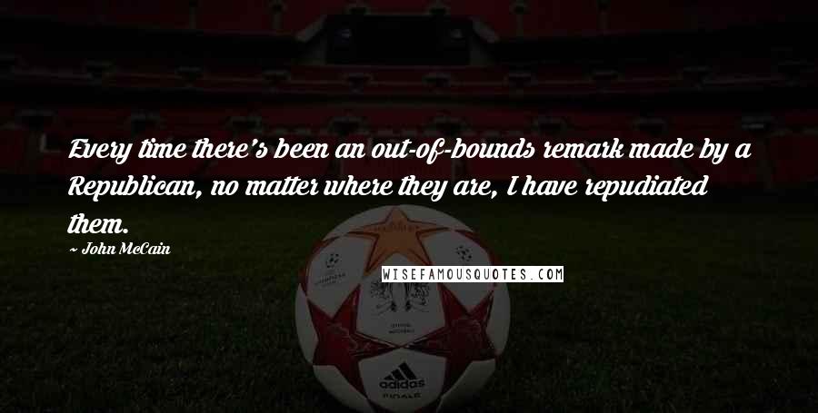 John McCain Quotes: Every time there's been an out-of-bounds remark made by a Republican, no matter where they are, I have repudiated them.