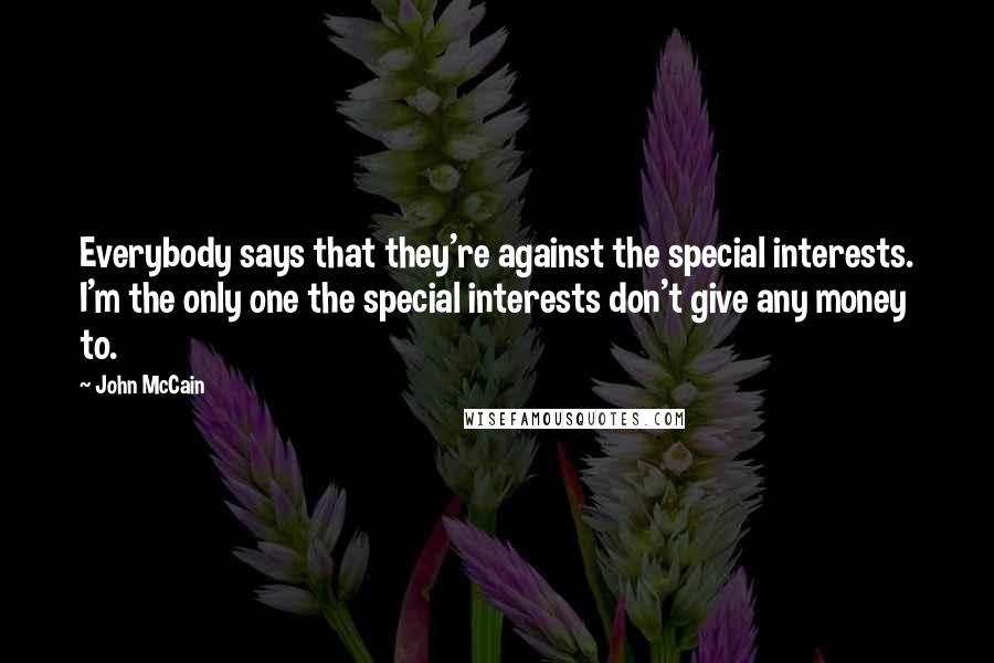 John McCain Quotes: Everybody says that they're against the special interests. I'm the only one the special interests don't give any money to.