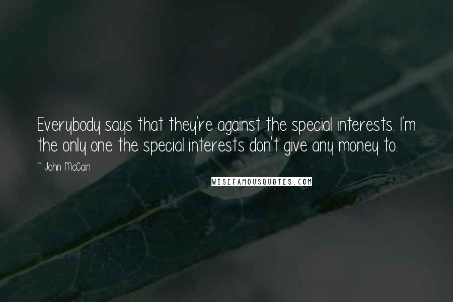 John McCain Quotes: Everybody says that they're against the special interests. I'm the only one the special interests don't give any money to.