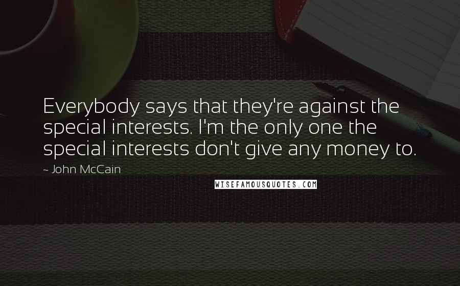 John McCain Quotes: Everybody says that they're against the special interests. I'm the only one the special interests don't give any money to.