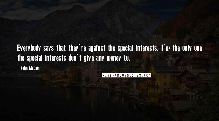 John McCain Quotes: Everybody says that they're against the special interests. I'm the only one the special interests don't give any money to.