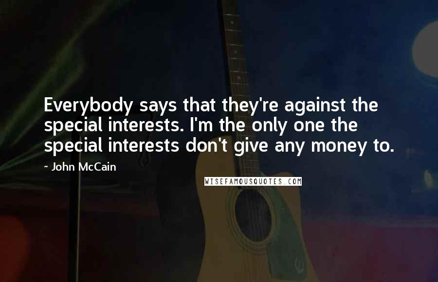 John McCain Quotes: Everybody says that they're against the special interests. I'm the only one the special interests don't give any money to.