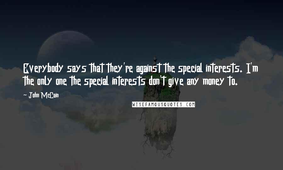 John McCain Quotes: Everybody says that they're against the special interests. I'm the only one the special interests don't give any money to.