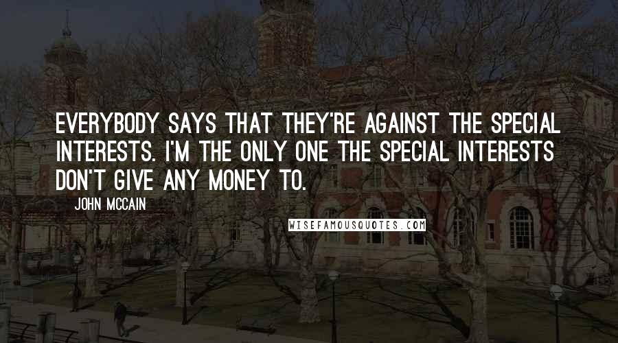 John McCain Quotes: Everybody says that they're against the special interests. I'm the only one the special interests don't give any money to.