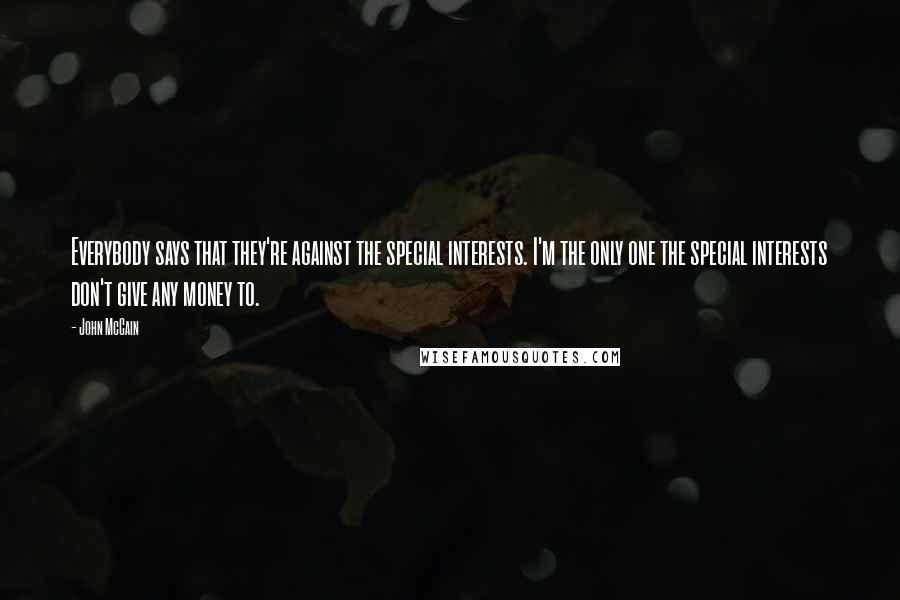 John McCain Quotes: Everybody says that they're against the special interests. I'm the only one the special interests don't give any money to.