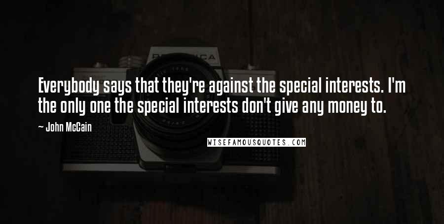 John McCain Quotes: Everybody says that they're against the special interests. I'm the only one the special interests don't give any money to.