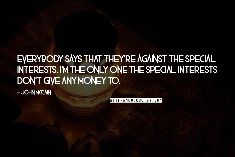 John McCain Quotes: Everybody says that they're against the special interests. I'm the only one the special interests don't give any money to.