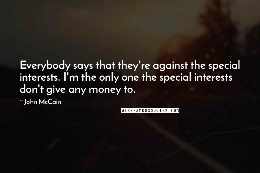 John McCain Quotes: Everybody says that they're against the special interests. I'm the only one the special interests don't give any money to.