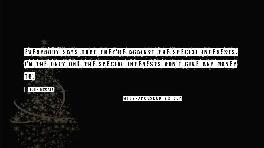 John McCain Quotes: Everybody says that they're against the special interests. I'm the only one the special interests don't give any money to.