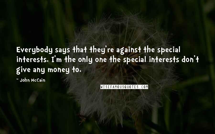 John McCain Quotes: Everybody says that they're against the special interests. I'm the only one the special interests don't give any money to.