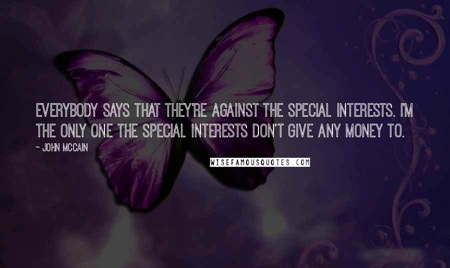 John McCain Quotes: Everybody says that they're against the special interests. I'm the only one the special interests don't give any money to.