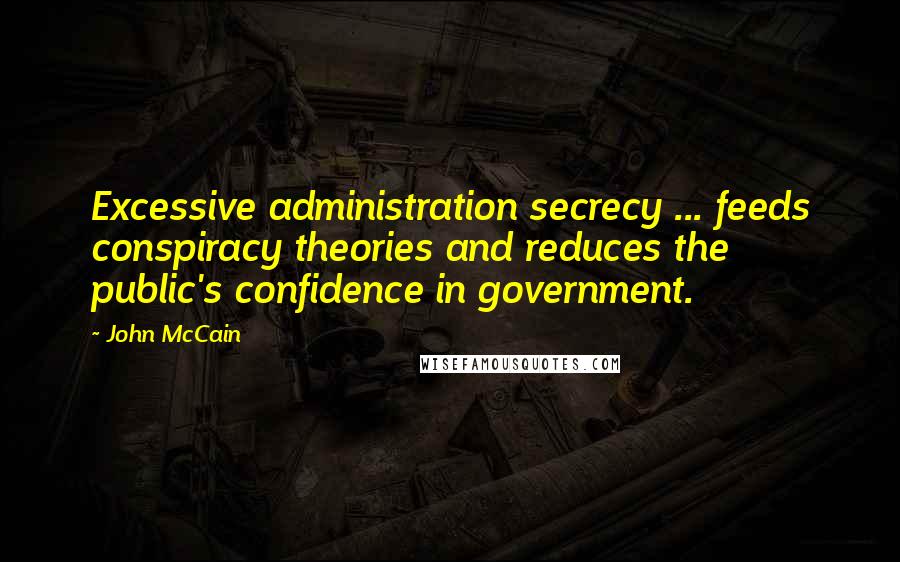 John McCain Quotes: Excessive administration secrecy ... feeds conspiracy theories and reduces the public's confidence in government.