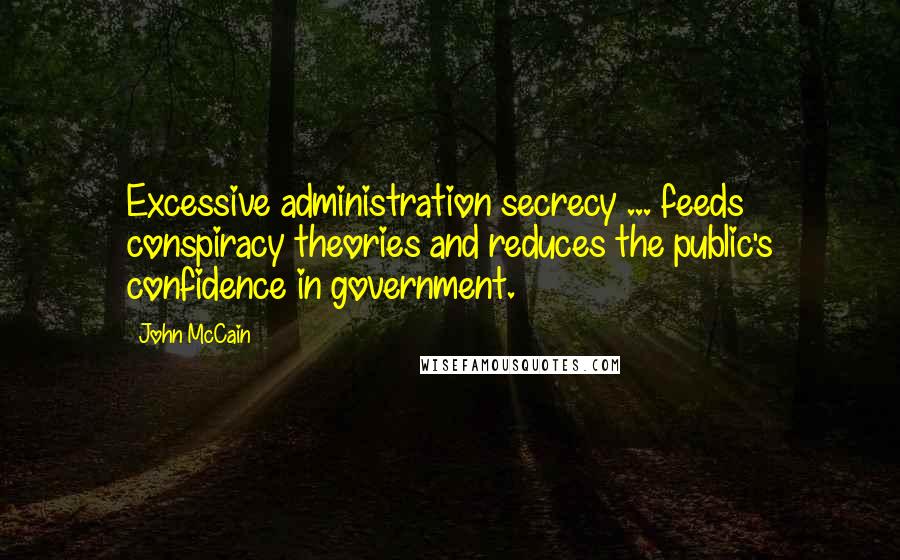 John McCain Quotes: Excessive administration secrecy ... feeds conspiracy theories and reduces the public's confidence in government.