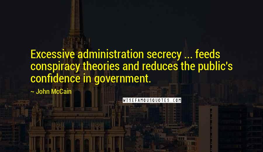 John McCain Quotes: Excessive administration secrecy ... feeds conspiracy theories and reduces the public's confidence in government.