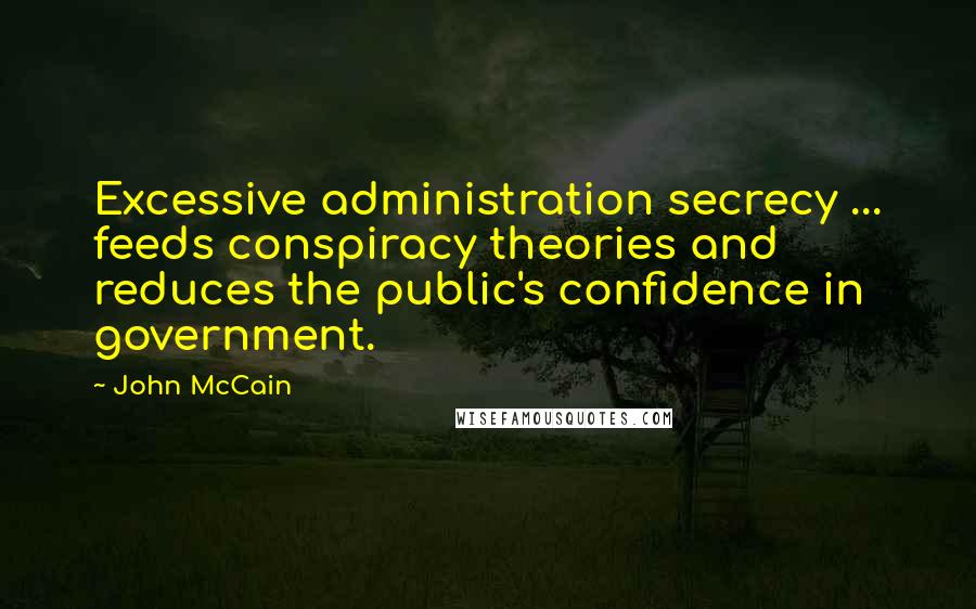 John McCain Quotes: Excessive administration secrecy ... feeds conspiracy theories and reduces the public's confidence in government.