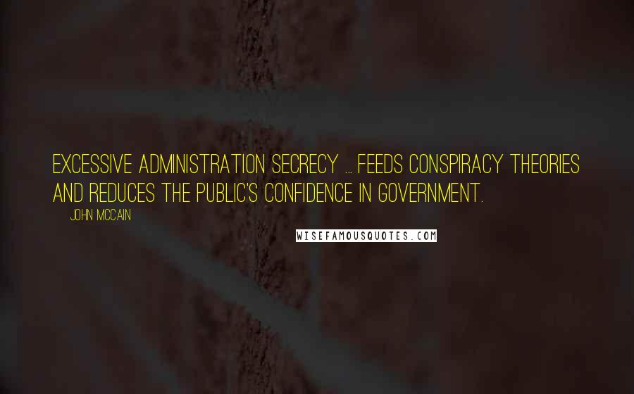 John McCain Quotes: Excessive administration secrecy ... feeds conspiracy theories and reduces the public's confidence in government.