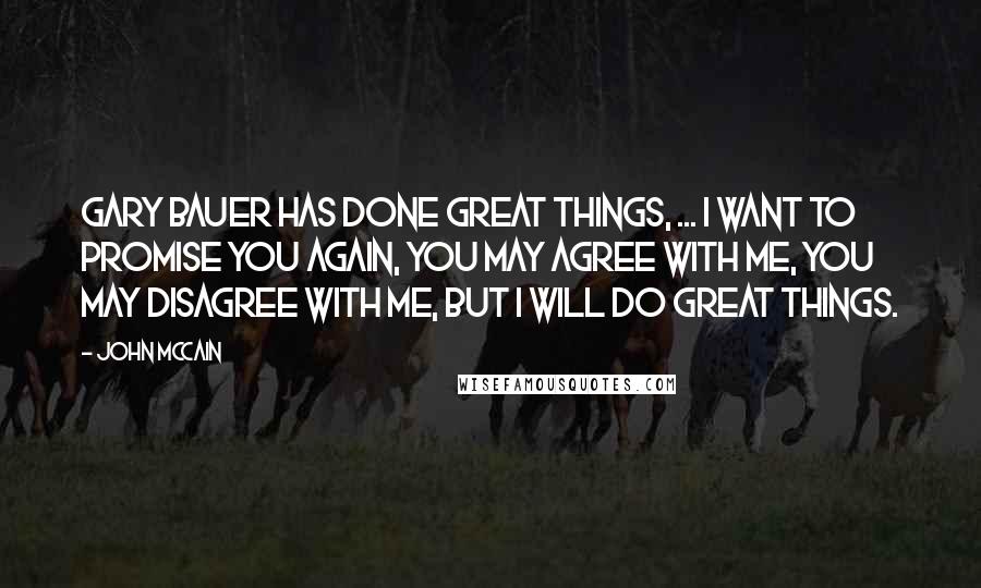 John McCain Quotes: Gary Bauer has done great things, ... I want to promise you again, you may agree with me, you may disagree with me, but I will do great things.