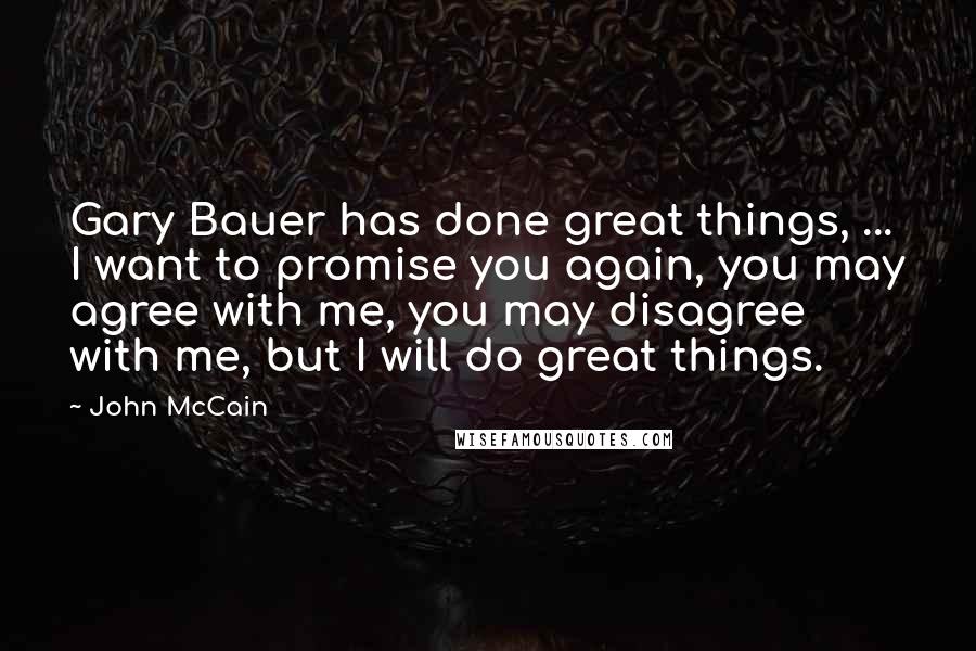 John McCain Quotes: Gary Bauer has done great things, ... I want to promise you again, you may agree with me, you may disagree with me, but I will do great things.