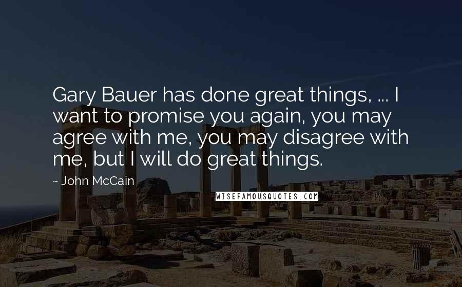 John McCain Quotes: Gary Bauer has done great things, ... I want to promise you again, you may agree with me, you may disagree with me, but I will do great things.